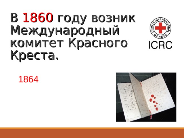 В 1860 году возник Международный комитет Красного Креста. В 1864 году – принята Женевская конвенция об улучшении участи раненых на поле боя. 