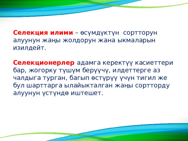 Селекция илими – өсүмдүктүн сортторун алуунун жаңы жолдорун жана ыкмаларын изилдейт. Селекционерлер адамга керектүү касиеттери бар, жогорку түшүм берүүчү, илдеттерге аз чалдыга турган, багып өстүрүү үчүн тигил же бул шарттарга ылайыкталган жаңы сортторду алуунун үстүндө иштешет. 