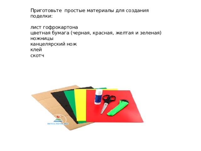  Приготовьте простые материалы для создания поделки:   лист гофрокартона  цветная бумага (черная, красная, желтая и зеленая)  ножницы  канцелярский нож  клей  скотч    