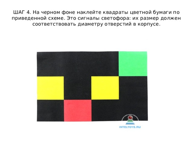 ШАГ 4. На черном фоне наклейте квадраты цветной бумаги по приведенной схеме. Это сигналы светофора: их размер должен соответствовать диаметру отверстий в корпусе. 