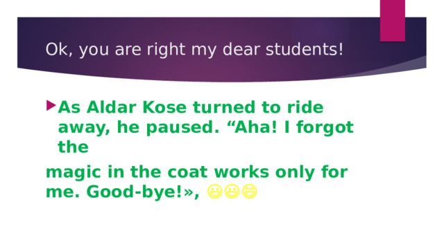 Ok, you are right my dear students! As Aldar Kose turned to ride away, he paused. “Aha! I forgot the magic in the coat works only for me. Good-bye!», 😃😃😄 
