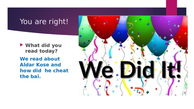 You are right! What did you read today? We read about Aldar Kose and how did he cheat the bai. 