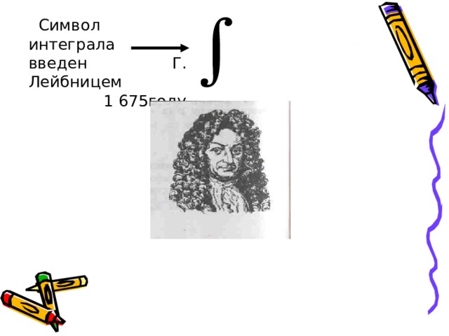  Символ интеграла введен Г. Лейбницем 1 675году немецкий математик Готфрид Лейбниц (1646 – 1716). 