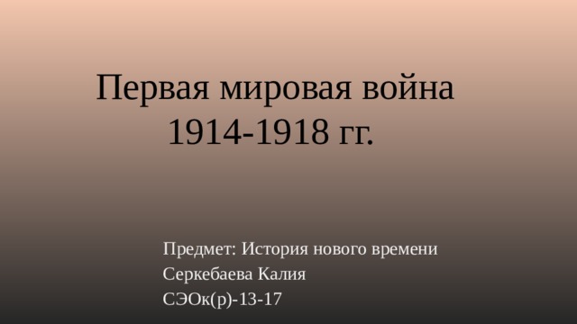 Первая мировая война  1914-1918 гг.    Предмет: История нового времени Серкебаева Калия СЭОк(р)-13-17 