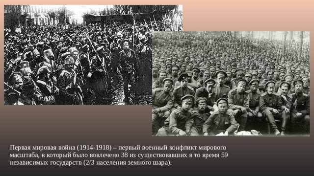  Первая мировая война (1914-1918) – первый военный конфликт мирового масштаба, в который было вовлечено 38 из существовавших в то время 59 независимых государств (2/3 населения земного шара).   
