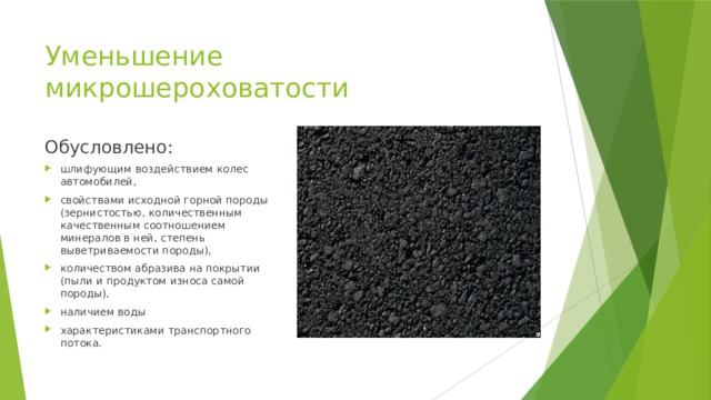 Уменьшение микрошероховатости Обусловлено: шлифующим воздействием колес автомобилей, свойствами исходной горной породы (зернистостью, количественным качественным соотношением минералов в ней, степень выветриваемости породы), количеством абразива на покрытии (пыли и продуктом износа самой породы), наличием воды характеристиками транспортного потока. 