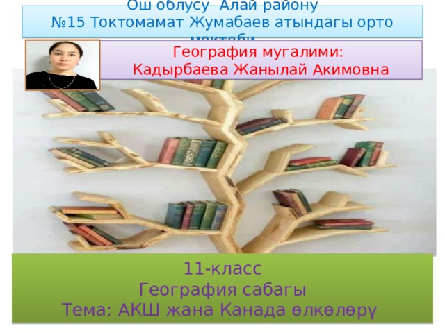 Ош облусу Алай району  №15 Токтомамат Жумабаев атындагы орто мектеби География мугалими: Кадырбаева Жанылай Акимовна 11-класс География сабагы Тема: АКШ жана Канада өлкөлөрү 