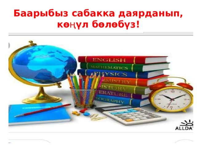 Баарыбыз сабакка даярданып,  кө ң үл бөлөбүз! 