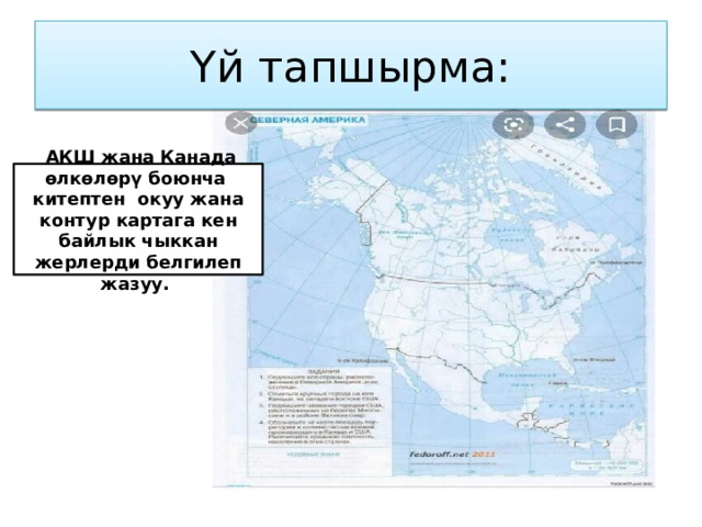 Үй тапшырма:  АКШ жана Канада өлкөлөрү боюнча китептен окуу жана контур картага кен байлык чыккан жерлерди белгилеп жазуу. 