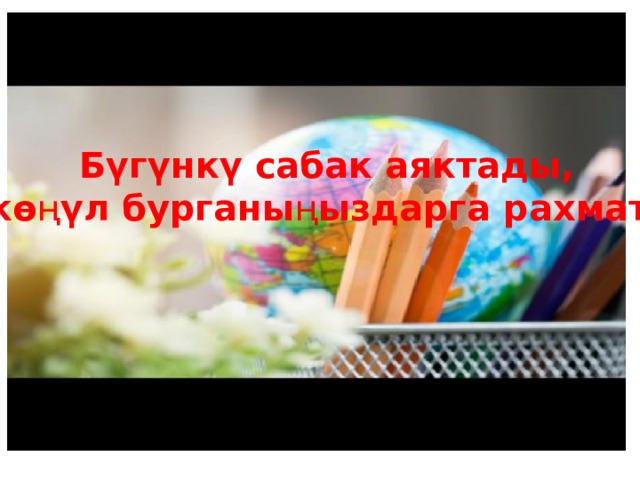 Бүгүнкү сабак аяктады, кө ң үл бурганы ң ыздарга рахмат! 