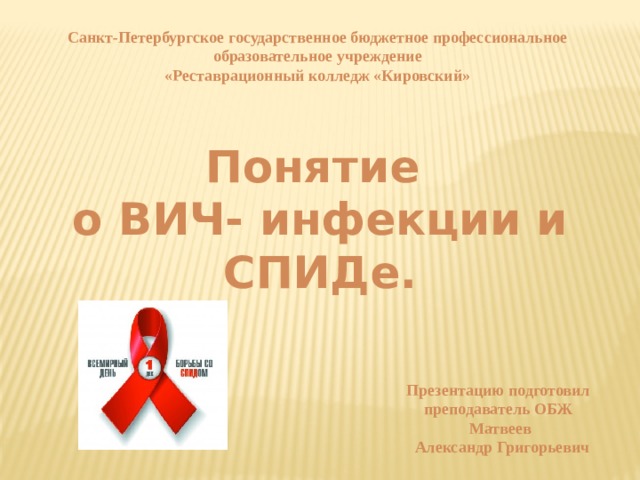 Санкт-Петербургское государственное бюджетное профессиональное образовательное учреждение «Реставрационный колледж «Кировский» Понятие о ВИЧ- инфекции и СПИДе. Презентацию подготовил преподаватель ОБЖ  Матвеев  Александр Григорьевич 