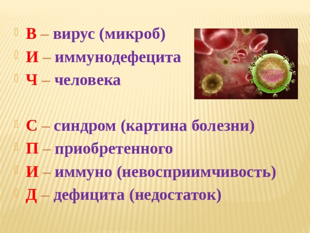 В – вирус (микроб) И – иммунодефецита Ч – человека  С – синдром (картина болезни) П – приобретенного И – иммуно (невосприимчивость) Д – дефицита (недостаток) 