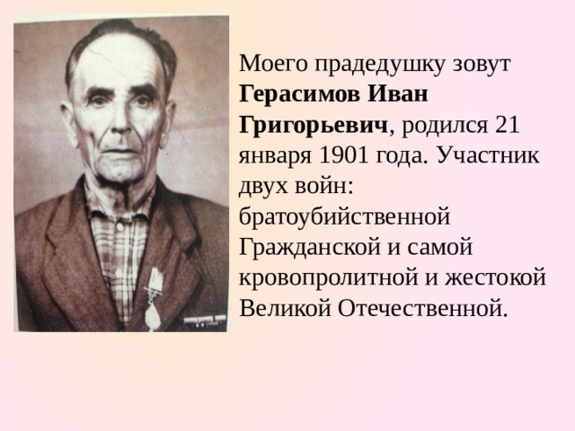Моего прадедушку зовут Герасимов Иван Григорьевич , родился 21 января 1901 года. Участник двух войн: братоубийственной Гражданской и самой кровопролитной и жестокой Великой Отечественной. 