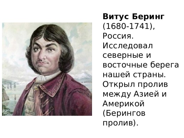 Витус Беринг  (1680-1741), Россия. Исследовал северные и восточные берега нашей страны. Открыл пролив между Азией и Америкой (Берингов пролив). 