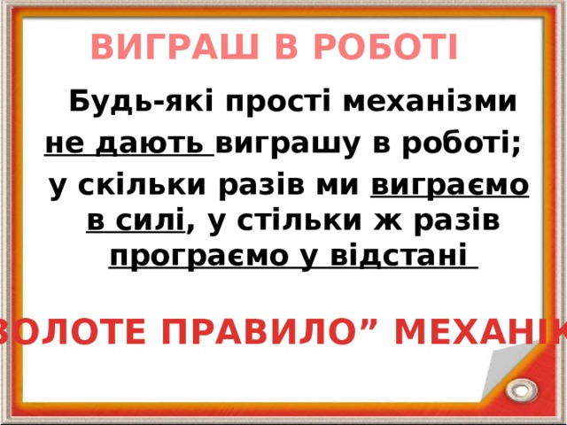 ВИГРАШ В РОБОТІ  Будь-які прості механізми не дають виграшу в роботі;  у скільки разів ми виграємо в силі , у стільки ж разів програємо у відстані ,,ЗОЛОТЕ ПРАВИЛО” МЕХАНІКИ 
