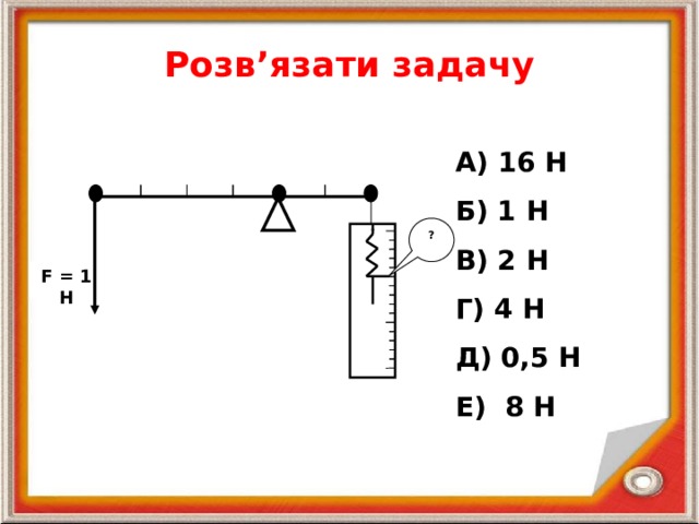 Розв’язати задачу  А) 16 Н Б) 1 Н В) 2 Н Г) 4 Н Д) 0,5 Н Е) 8 Н ? F = 1 H 