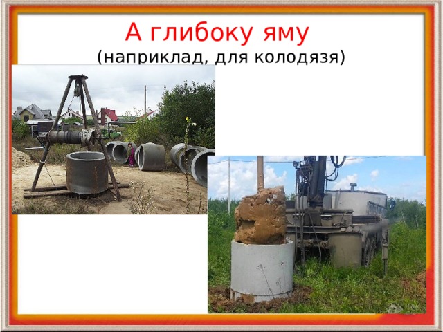 А глибоку яму  (наприклад, для колодязя) 