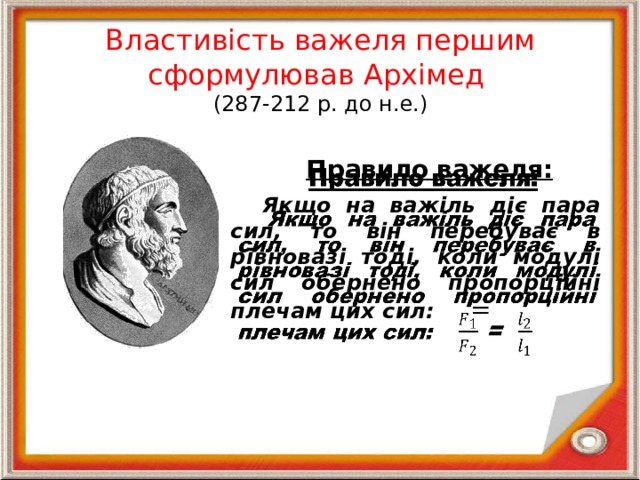 Властивість важеля першим сформулював Архімед  (287-212 р. до н.е.)  Пра вило важеля:   Якщо на важіль діє пара сил, то він перебуває в рівновазі тоді, коли модулі сил обернено пропорційні плечам цих сил:  = 