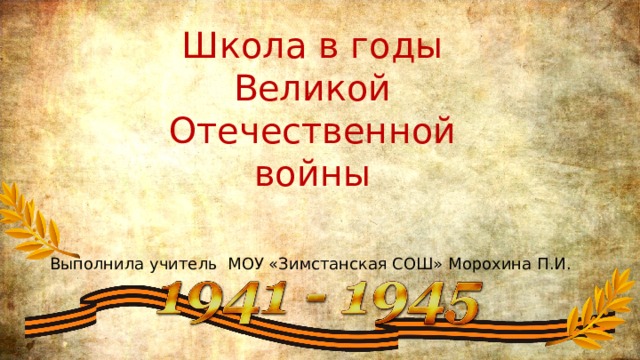 Школа в годы Великой Отечественной войны Выполнила учитель МОУ «Зимстанская СОШ» Морохина П.И. 