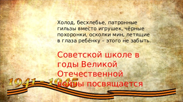 Холод, бесхлебье, патронные гильзы вместо игрушек, чёрные похоронки, осколки мин, летящие в глаза ребёнку – этого не забыть. Советской школе в годы Великой Отечественной войны посвящается 