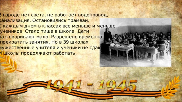 В городе нет света, не работает водопровод, канализация. Остановились трамваи. С каждым днем в классах все меньше и меньше  учеников. Стало тише в школе. Дети разговаривают мало. Разрешено временно  прекратить занятия. Но в 39 школах мужественные учителя и ученики не сдаются. И школы продолжают работать. 