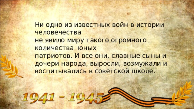 Ни одно из известных войн в истории человечества не явило миру такого огромного количества юных патриотов. И все они, славные сыны и дочери народа, выросли, возмужали и воспитывались в советской школе. 