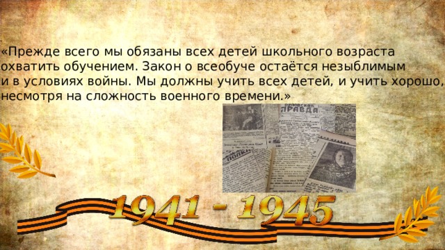 «Прежде всего мы обязаны всех детей школьного возраста охватить обучением. Закон о всеобуче остаётся незыблимым и в условиях войны. Мы должны учить всех детей, и учить хорошо, несмотря на сложность военного времени.» 