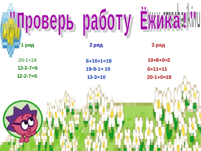 1 ряд 2 ряд 3 ряд 20-1=19  10+8+0=2 6+10+1=18  12-2-7=5 19-9-1= 10 0+11=11 12-2-7=5 13-3=10 20-1+0=18 