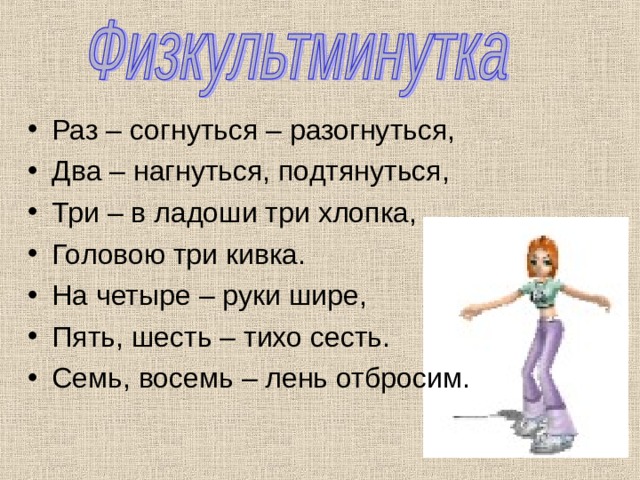 Раз – согнуться – разогнуться, Два – нагнуться, подтянуться, Три – в ладоши три хлопка, Головою три кивка. На четыре – руки шире, Пять, шесть – тихо сесть. Семь, восемь – лень отбросим. 7 