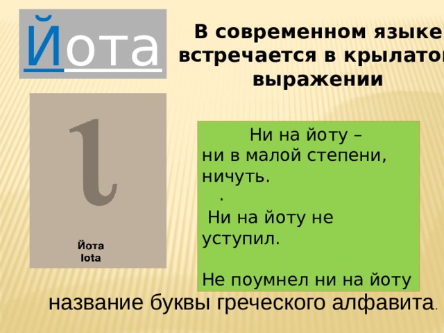 Й ота В современном языке встречается в крылатом выражении Ни на йоту – ни в малой степени, ничуть.  Ни на йоту не уступил. Не поумнел ни на йоту . название буквы греческого алфавита . 