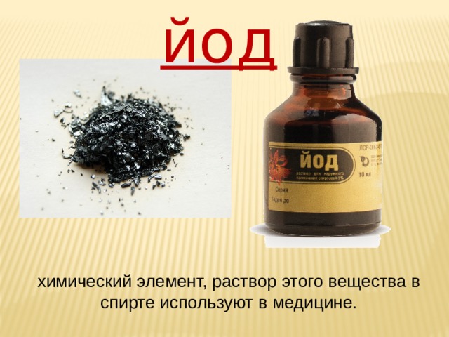 йод химический элемент, раствор этого вещества в спирте используют в медицине. 