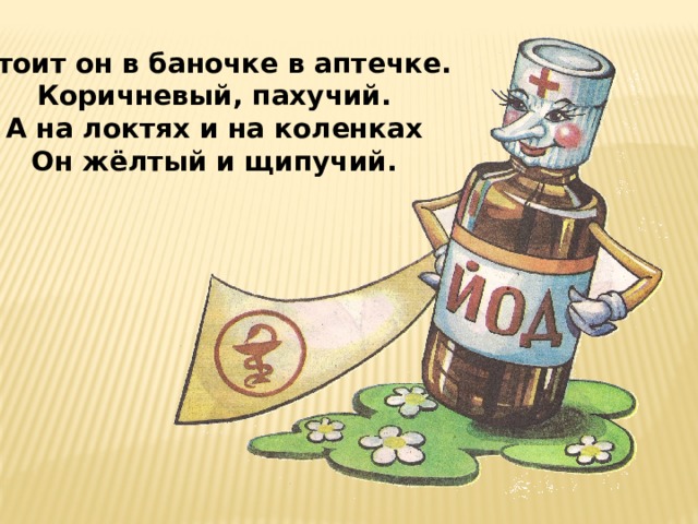 Стоит он в баночке в аптечке. Коричневый, пахучий. А на локтях и на коленках Он жёлтый и щипучий. 