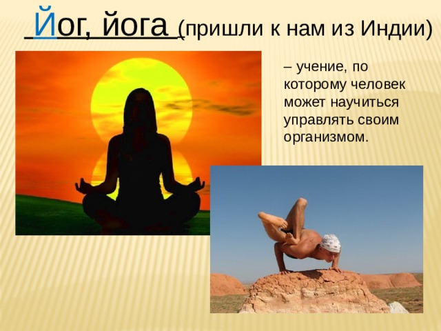  Й ог, йога ( пришли к нам из Индии) – учение, по которому человек может научиться управлять своим организмом. 