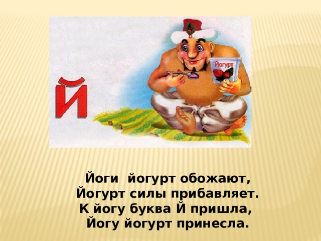 Йоги йогурт обожают, Йогурт силы прибавляет. К йогу буква Й пришла, Йогу йогурт принесла. 
