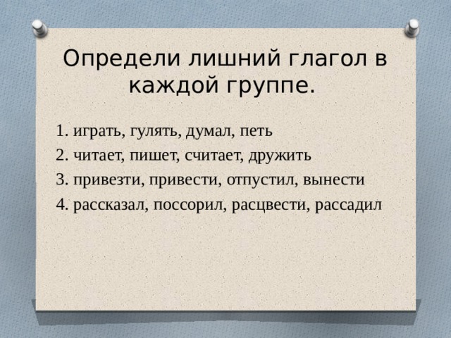 Определи лишний глагол в каждой группе. 1. играть, гулять, думал, петь 2. читает, пишет, считает, дружить 3. привезти, привести, отпустил, вынести 4. рассказал, поссорил, расцвести, рассадил 