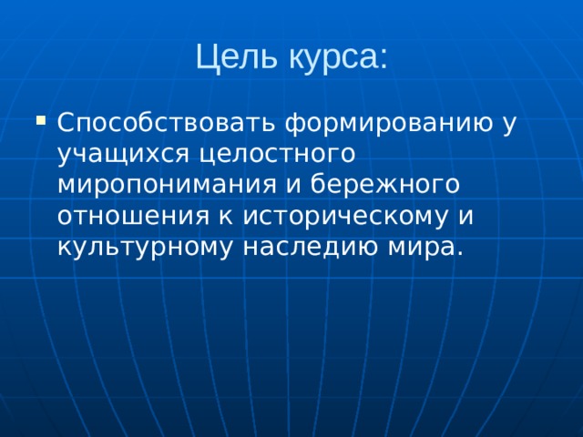 Цель курса: Способствовать формированию у учащихся целостного миропонимания и бережного отношения к историческому и культурному наследию мира. 
