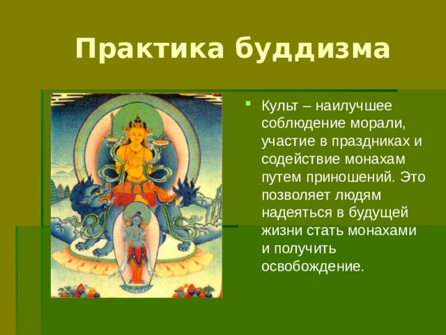  Практика буддизма Культ – наилучшее соблюдение морали, участие в праздниках и содействие монахам путем приношений. Это позволяет людям надеяться в будущей жизни стать монахами и получить освобождение. 