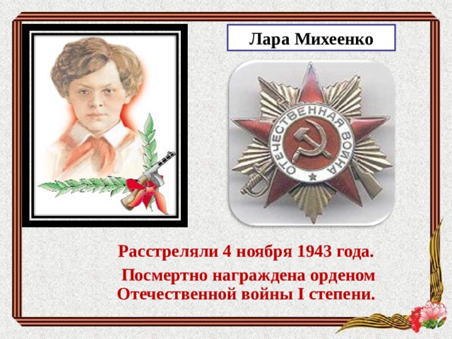 Лара Михеенко Расстреляли 4 ноября 1943 года. Посмертно награждена орденом Отечественной войны I степени. Расстреляли 4 ноября 1943 года. Посмертно награждена орденом Отечественной войны I степени.  