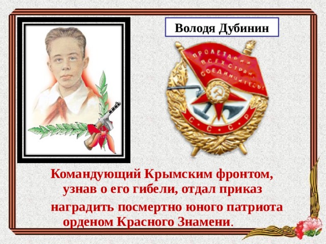 Володя Дубинин Командующий Крымским фронтом, узнав о его гибели, отдал приказ наградить посмертно юного патриота орденом Красного Знамени . 