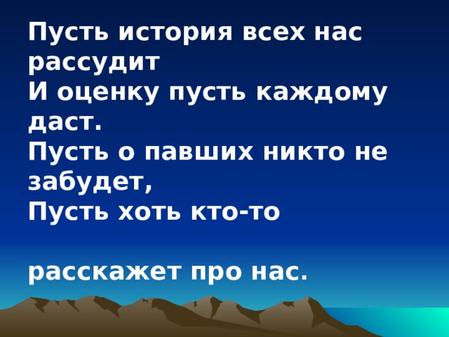 Пусть история всех нас рассудит И оценку пусть каждому даст. Пусть о павших никто не забудет, Пусть хоть кто-то  расскажет про нас .    Алексей Новицкий 