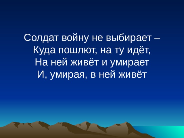 Солдат войну не выбирает –  Куда пошлют, на ту идёт,  На ней живёт и умирает  И, умирая, в ней живёт   