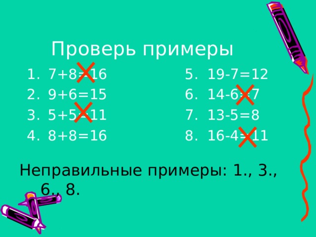 Проверь примеры 7+8=16    5. 19-7=12 9+6=15    6. 14-6=7 5+5=11    7. 13-5=8 8+8=16    8. 16-4=11 Неправильные примеры: 1., 3., 6., 8. 