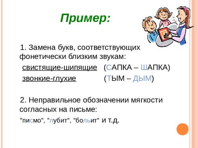  Пример:   1. Замена букв, соответствующих фонетически близким звукам:  свистящие-шипящие ( С АПКА – Ш АПКА)  звонкие-глухие ( Т ЫМ – ДЫМ )  2. Неправильное обозначении мягкости согласных на письме:  