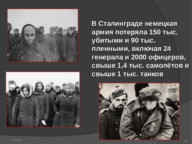  В Сталинграде немецкая армия потеряла 150 тыс. убитыми и 90 тыс. пленными, включая 24 генерала и 2000 офицеров, свыше 1,4 тыс. самолётов и свыше 1 тыс. танков 27.04.20  