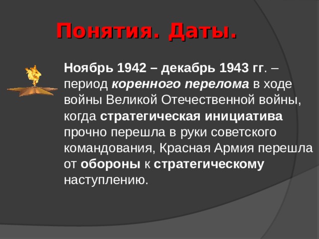 Понятия. Даты.  Ноябрь 1942 – декабрь 1943 гг . – период коренного перелома в ходе войны Великой Отечественной войны, когда стратегическая инициатива прочно перешла в руки советского командования, Красная Армия перешла от обороны к стратегическому наступлению. 