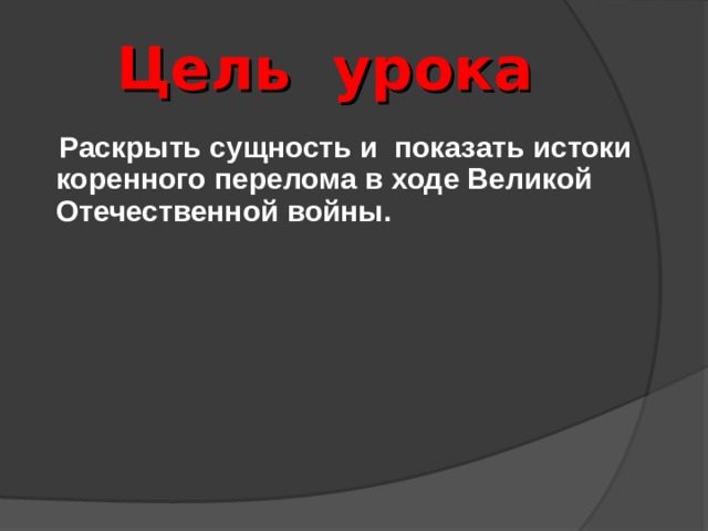Цель урока  Раскрыть сущность и показать истоки коренного перелома в ходе Великой Отечественной войны. 