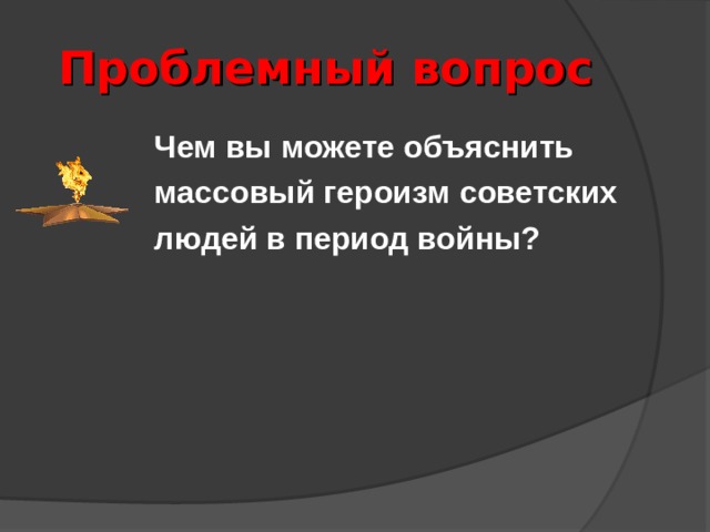 Проблемный вопрос Чем вы можете объяснить массовый героизм советских людей в период войны?  