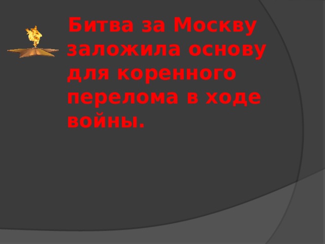  Битва за Москву заложила основу для коренного перелома в ходе войны.  