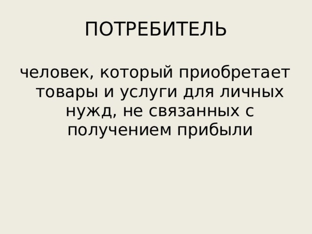 ПОТРЕБИТЕЛЬ человек, который приобретает товары и услуги для личных нужд, не связанных с получением прибыли 