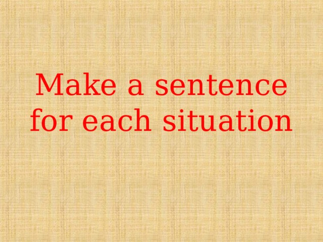 Make a sentence for each situation 